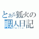 とある狐火の暇人日記（Ｔｗｉｔｔｅｒ）