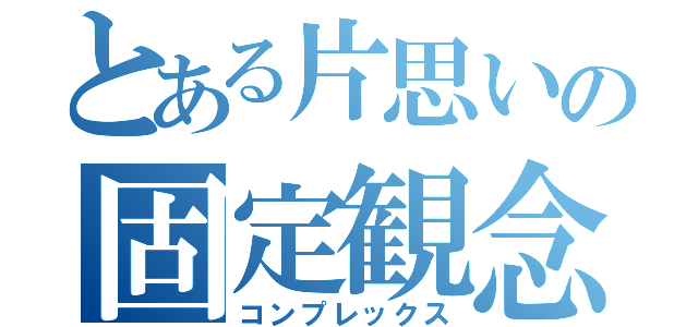 とある片思いの固定観念（コンプレックス）