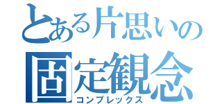 とある片思いの固定観念（コンプレックス）