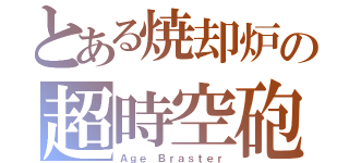 とある焼却炉の超時空砲（Ａｇｅ　Ｂｒａｓｔｅｒ）