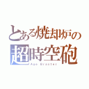 とある焼却炉の超時空砲（Ａｇｅ　Ｂｒａｓｔｅｒ）