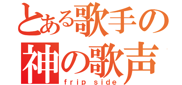 とある歌手の神の歌声（ｆｒｉｐ ｓｉｄｅ）