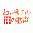 とある歌手の神の歌声（ｆｒｉｐ ｓｉｄｅ）