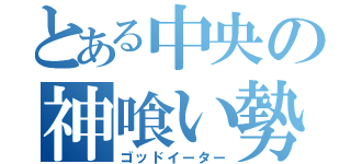 とある中央の神喰い勢（ゴッドイーター）