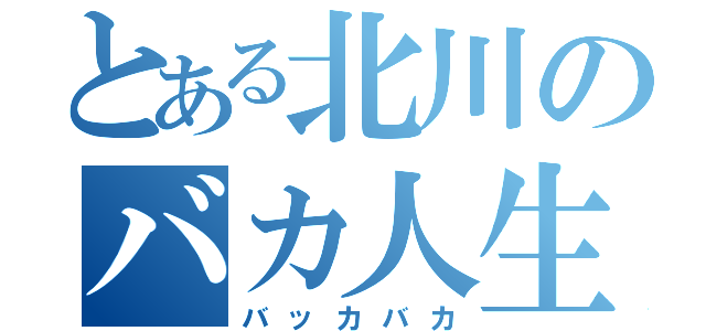 とある北川のバカ人生（バッカバカ）