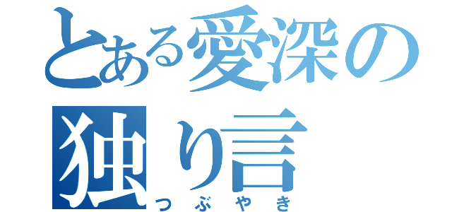 とある愛深の独り言（つぶやき）