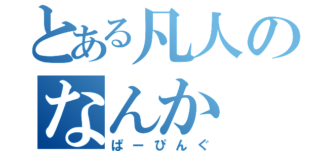 とある凡人のなんか（ぱーぴんぐ）