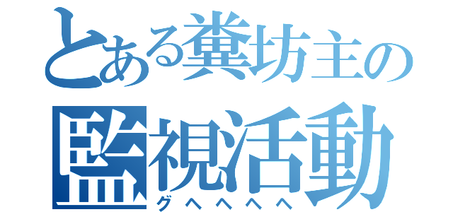 とある糞坊主の監視活動（グヘヘヘヘ）