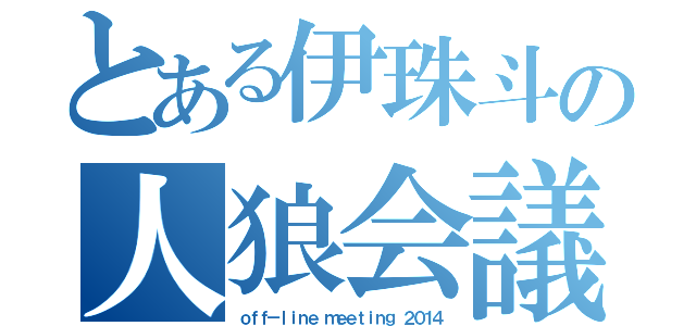 とある伊珠斗の人狼会議（ｏｆｆ－ｌｉｎｅ ｍｅｅｔｉｎｇ ２０１４）