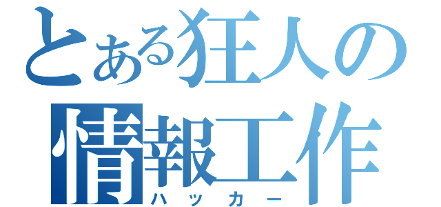 とある狂人の情報工作（ハッカー）