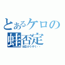 とあるケロの蛙否定（左目がうずく・・）