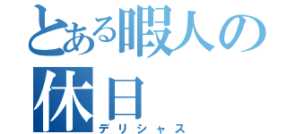 とある暇人の休日（デリシャス）