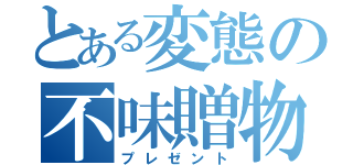 とある変態の不味贈物（プレゼント）