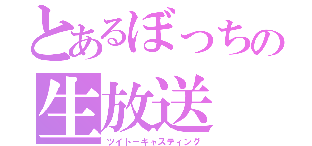 とあるぼっちの生放送（ツイトーキャスティング）