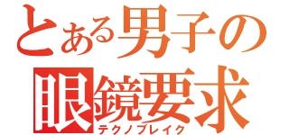 とある男子の眼鏡要求（テクノブレイク）