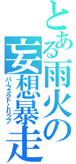 とある雨火の妄想暴走（パーフェクト・トリップ）