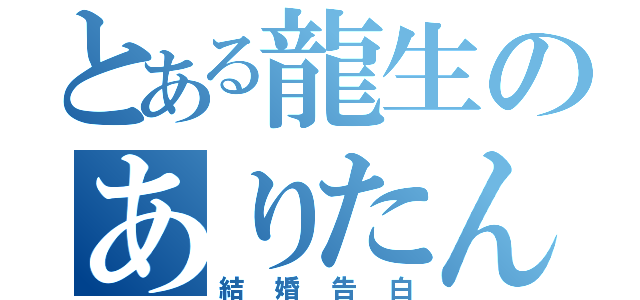 とある龍生のありたんへの（結婚告白）