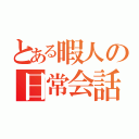 とある暇人の日常会話（）