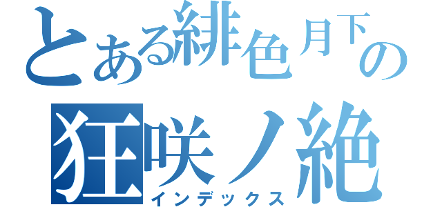 とある緋色月下の狂咲ノ絶（インデックス）