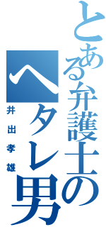 とある弁護士のヘタレ男（井出孝雄）