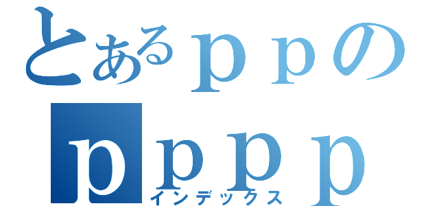 とあるｐｐのｐｐｐｐ（インデックス）