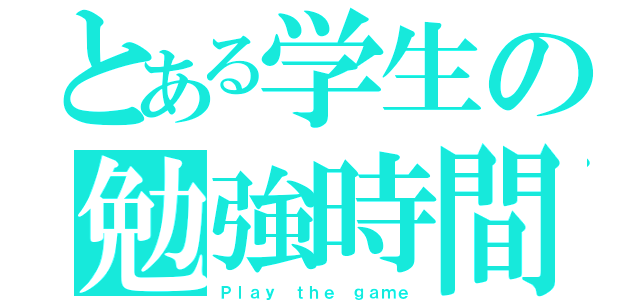 とある学生の勉強時間（Ｐｌａｙ ｔｈｅ ｇａｍｅ）