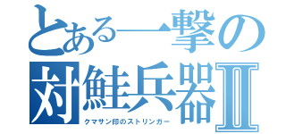 とある一撃の対鮭兵器Ⅱ（クマサン印のストリンガー）