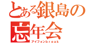 とある銀島の忘年会（アイフォンｂｒｅａｋ）