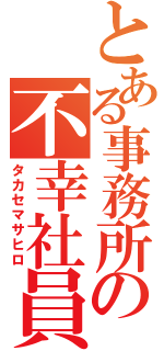 とある事務所の不幸社員（タカセマサヒロ）