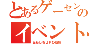 とあるゲーセンのイベント（おもしろＵＦＯ商店）