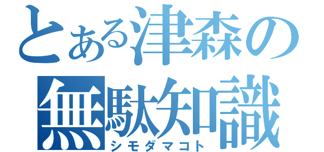 とある津森の無駄知識（シモダマコト）