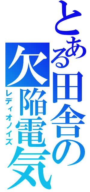 とある田舎の欠陥電気（レディオノイズ）