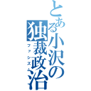 とある小沢の独裁政治（ファシズム）