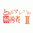 とあるマンフェの解説者Ⅱ（中本一輝）