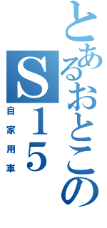 とあるおとこのＳ１５（自家用車）