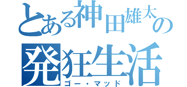 とある神田雄太郎の発狂生活（ゴー・マッド）