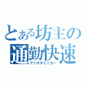 とある坊主の通勤快速（アニオタミニカー）