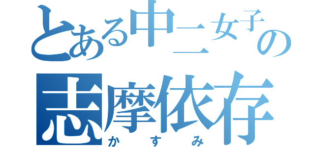 とある中二女子の志摩依存（かすみ）