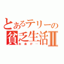 とあるテリーの貧乏生活Ⅱ（お金が…）