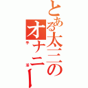 とある太三のオナニーしたい（手淫）