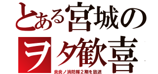 とある宮城のヲタ歓喜（炎炎ノ消防隊２期を放送）