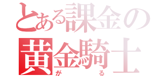 とある課金の黄金騎士（がる）