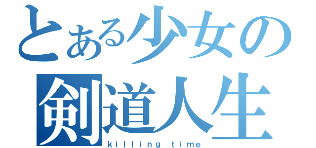 とある少女の剣道人生（ｋｉｌｌｉｎｇ ｔｉｍｅ）