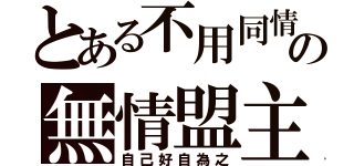 とある不用同情の無情盟主（自己好自為之）