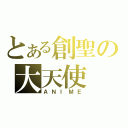 とある創聖の大天使（ＡＮＩＭＥ）