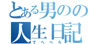 とある男のの人生日記（てへぺろ）