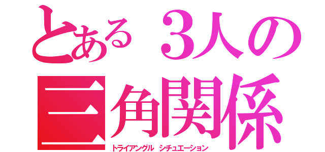 とある３人の三角関係（トライアングル シチュエーション）