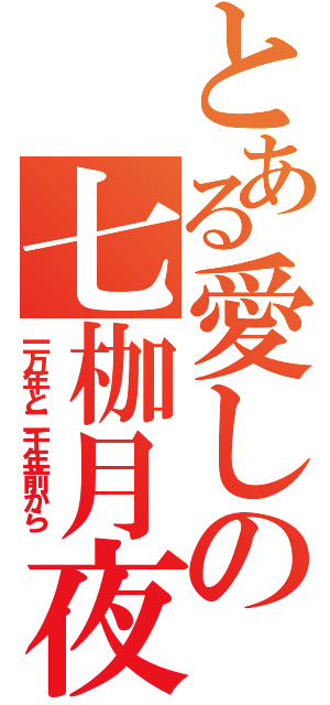 とある愛しの七枷月夜（一万年と二千年前から）