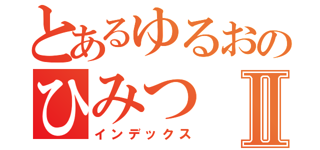 とあるゆるおのひみつⅡ（インデックス）