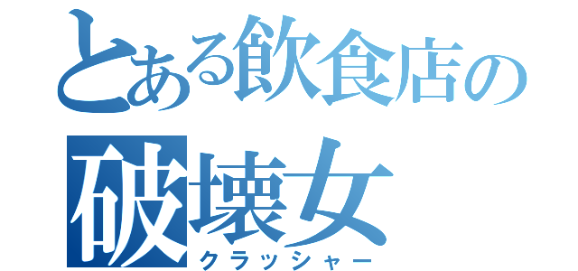 とある飲食店の破壊女（クラッシャー）
